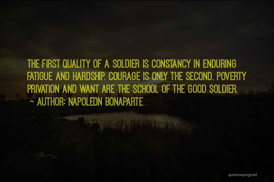 Napoleon Bonaparte Quotes: The First Quality Of A Soldier Is Constancy In Enduring Fatigue And Hardship. Courage Is Only The Second. Poverty Privation