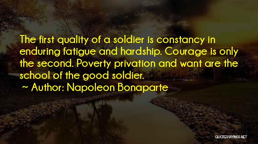 Napoleon Bonaparte Quotes: The First Quality Of A Soldier Is Constancy In Enduring Fatigue And Hardship. Courage Is Only The Second. Poverty Privation