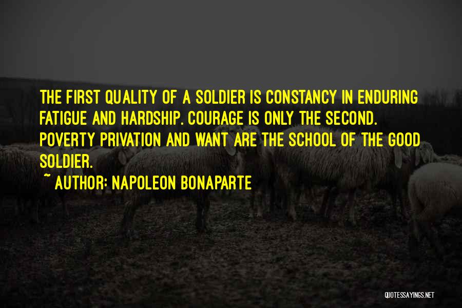 Napoleon Bonaparte Quotes: The First Quality Of A Soldier Is Constancy In Enduring Fatigue And Hardship. Courage Is Only The Second. Poverty Privation