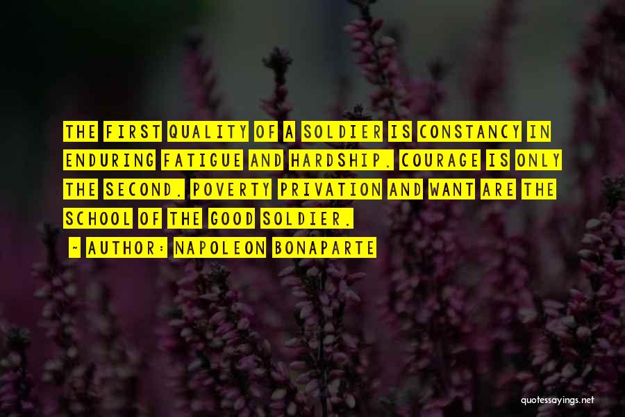 Napoleon Bonaparte Quotes: The First Quality Of A Soldier Is Constancy In Enduring Fatigue And Hardship. Courage Is Only The Second. Poverty Privation