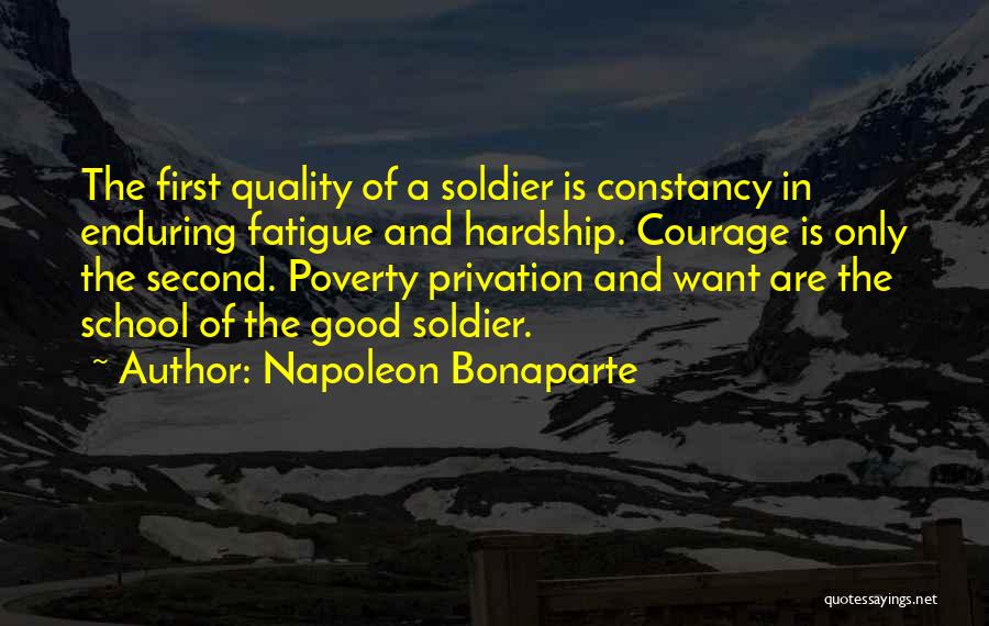 Napoleon Bonaparte Quotes: The First Quality Of A Soldier Is Constancy In Enduring Fatigue And Hardship. Courage Is Only The Second. Poverty Privation