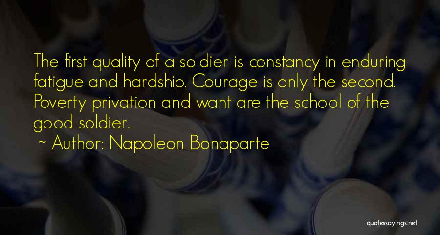 Napoleon Bonaparte Quotes: The First Quality Of A Soldier Is Constancy In Enduring Fatigue And Hardship. Courage Is Only The Second. Poverty Privation