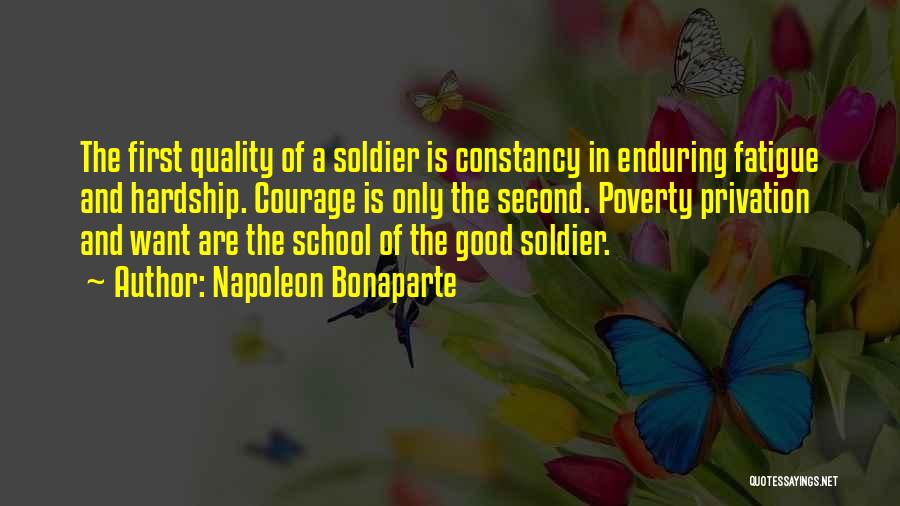 Napoleon Bonaparte Quotes: The First Quality Of A Soldier Is Constancy In Enduring Fatigue And Hardship. Courage Is Only The Second. Poverty Privation