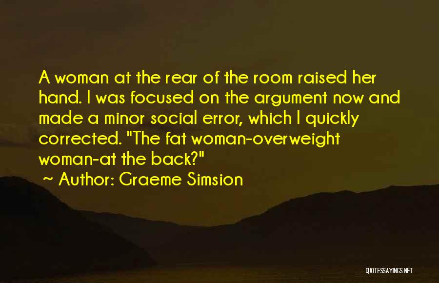 Graeme Simsion Quotes: A Woman At The Rear Of The Room Raised Her Hand. I Was Focused On The Argument Now And Made