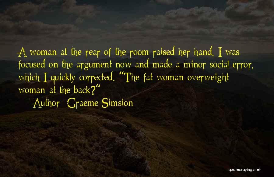 Graeme Simsion Quotes: A Woman At The Rear Of The Room Raised Her Hand. I Was Focused On The Argument Now And Made