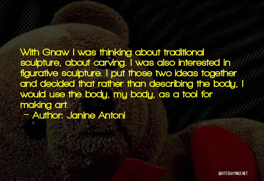 Janine Antoni Quotes: With Gnaw I Was Thinking About Traditional Sculpture, About Carving. I Was Also Interested In Figurative Sculpture. I Put Those