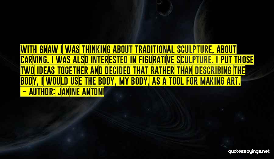 Janine Antoni Quotes: With Gnaw I Was Thinking About Traditional Sculpture, About Carving. I Was Also Interested In Figurative Sculpture. I Put Those