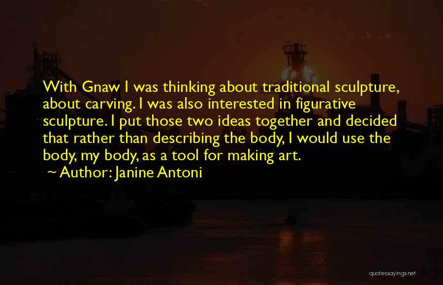 Janine Antoni Quotes: With Gnaw I Was Thinking About Traditional Sculpture, About Carving. I Was Also Interested In Figurative Sculpture. I Put Those