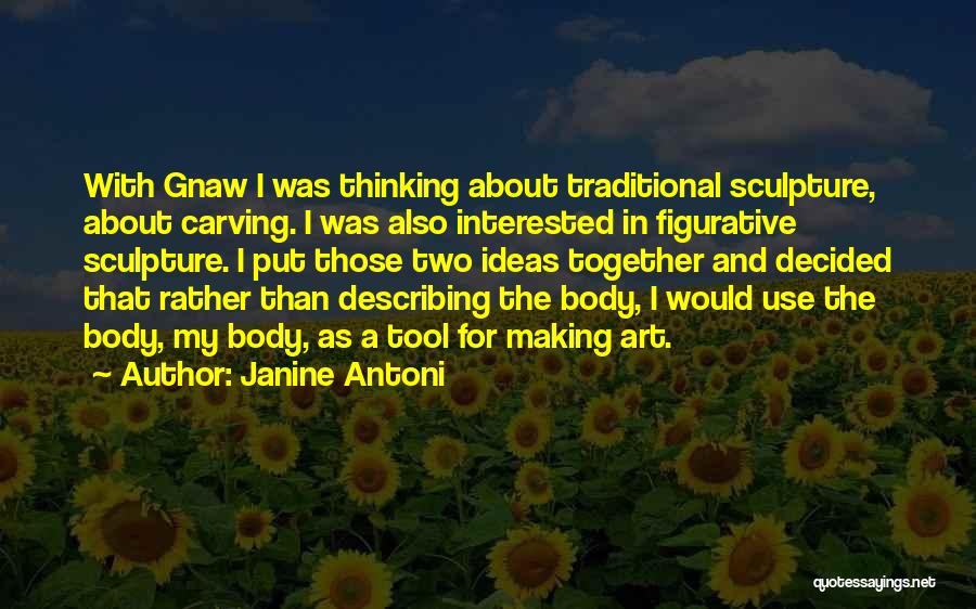 Janine Antoni Quotes: With Gnaw I Was Thinking About Traditional Sculpture, About Carving. I Was Also Interested In Figurative Sculpture. I Put Those