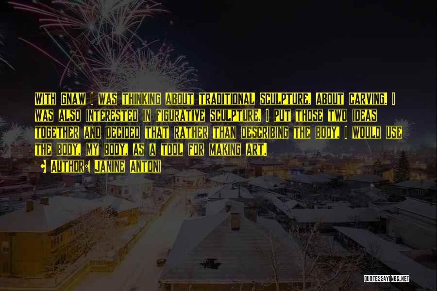 Janine Antoni Quotes: With Gnaw I Was Thinking About Traditional Sculpture, About Carving. I Was Also Interested In Figurative Sculpture. I Put Those