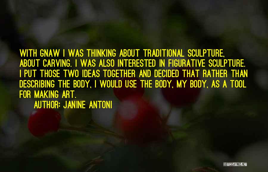 Janine Antoni Quotes: With Gnaw I Was Thinking About Traditional Sculpture, About Carving. I Was Also Interested In Figurative Sculpture. I Put Those