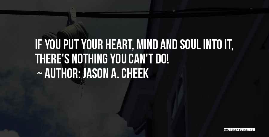 Jason A. Cheek Quotes: If You Put Your Heart, Mind And Soul Into It, There's Nothing You Can't Do!