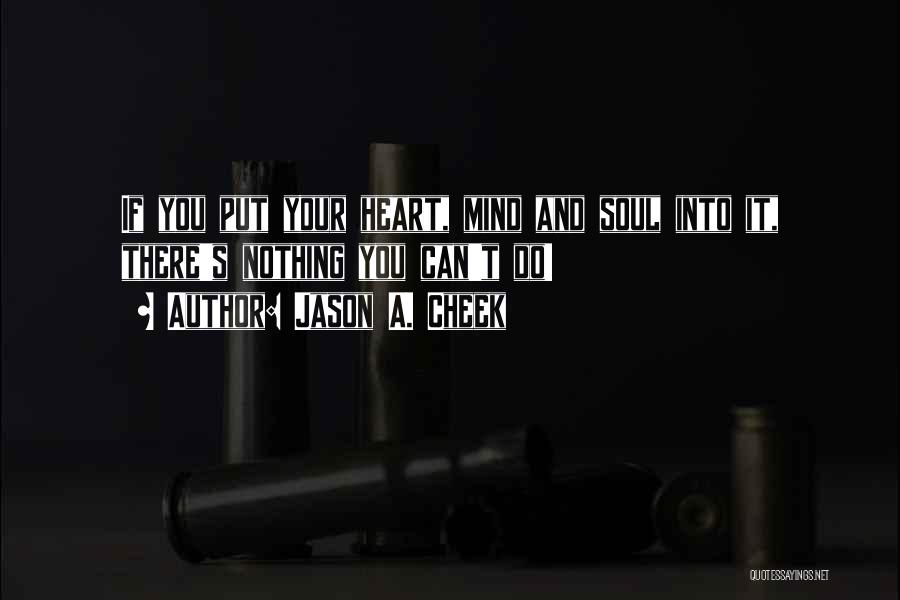 Jason A. Cheek Quotes: If You Put Your Heart, Mind And Soul Into It, There's Nothing You Can't Do!