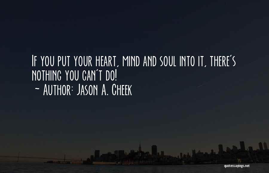 Jason A. Cheek Quotes: If You Put Your Heart, Mind And Soul Into It, There's Nothing You Can't Do!