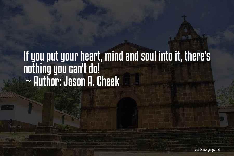 Jason A. Cheek Quotes: If You Put Your Heart, Mind And Soul Into It, There's Nothing You Can't Do!