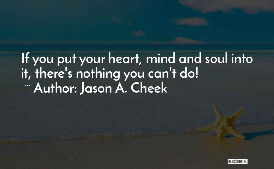 Jason A. Cheek Quotes: If You Put Your Heart, Mind And Soul Into It, There's Nothing You Can't Do!