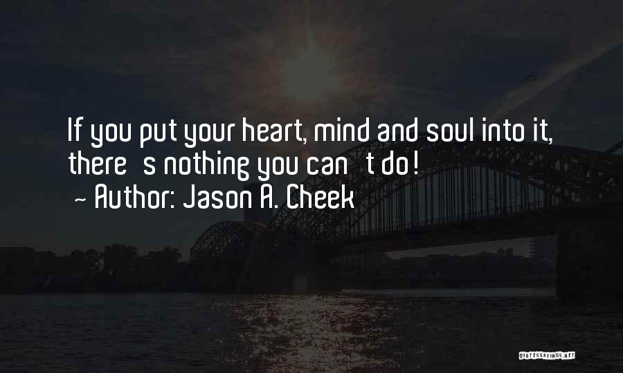 Jason A. Cheek Quotes: If You Put Your Heart, Mind And Soul Into It, There's Nothing You Can't Do!