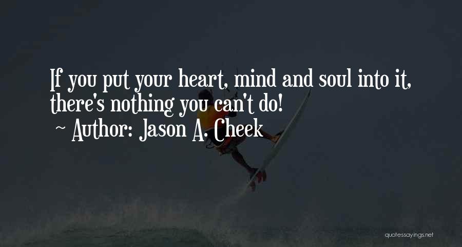 Jason A. Cheek Quotes: If You Put Your Heart, Mind And Soul Into It, There's Nothing You Can't Do!