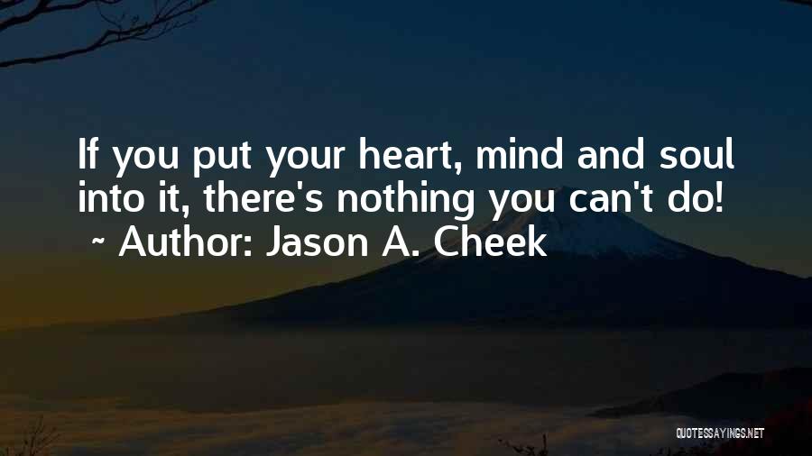 Jason A. Cheek Quotes: If You Put Your Heart, Mind And Soul Into It, There's Nothing You Can't Do!