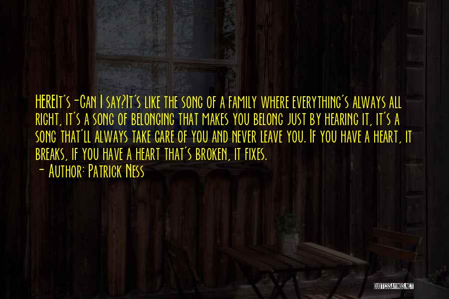 Patrick Ness Quotes: Hereit's-can I Say?it's Like The Song Of A Family Where Everything's Always All Right, It's A Song Of Belonging That