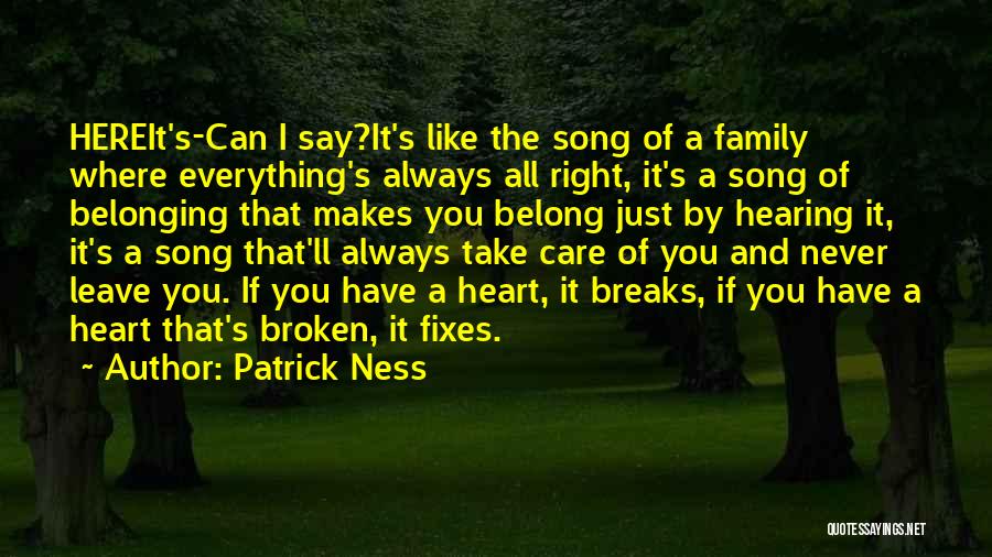Patrick Ness Quotes: Hereit's-can I Say?it's Like The Song Of A Family Where Everything's Always All Right, It's A Song Of Belonging That