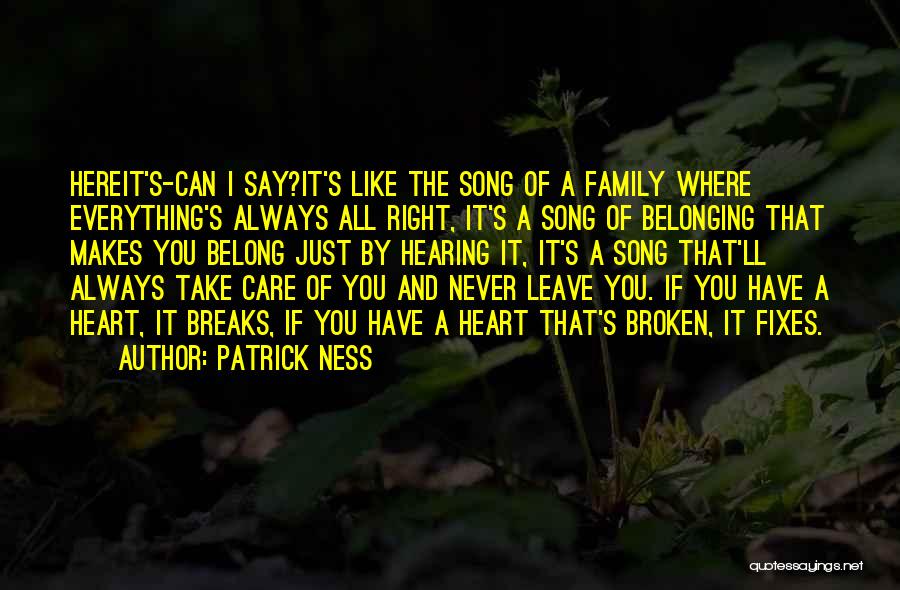 Patrick Ness Quotes: Hereit's-can I Say?it's Like The Song Of A Family Where Everything's Always All Right, It's A Song Of Belonging That