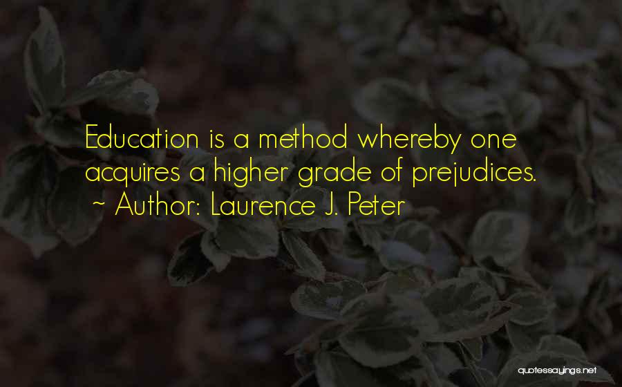 Laurence J. Peter Quotes: Education Is A Method Whereby One Acquires A Higher Grade Of Prejudices.
