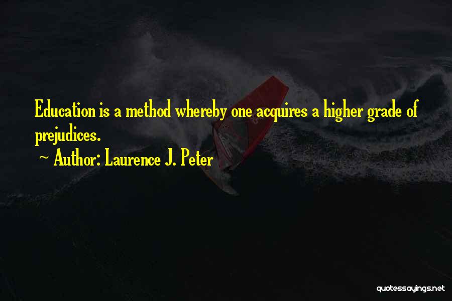 Laurence J. Peter Quotes: Education Is A Method Whereby One Acquires A Higher Grade Of Prejudices.