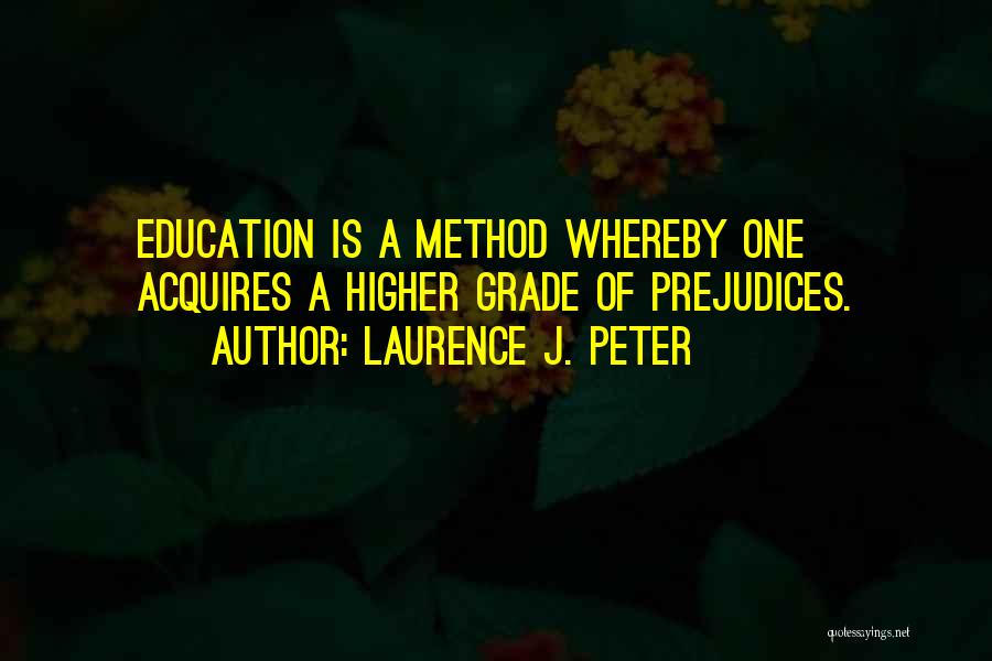 Laurence J. Peter Quotes: Education Is A Method Whereby One Acquires A Higher Grade Of Prejudices.