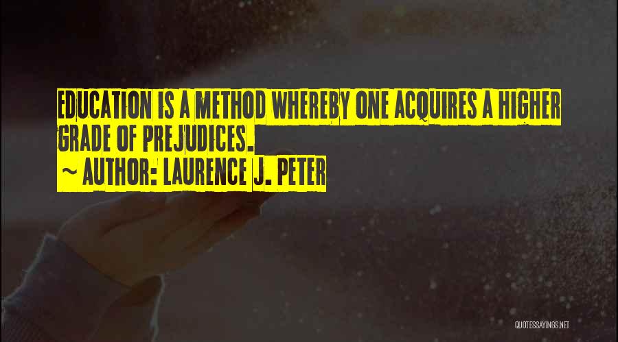 Laurence J. Peter Quotes: Education Is A Method Whereby One Acquires A Higher Grade Of Prejudices.