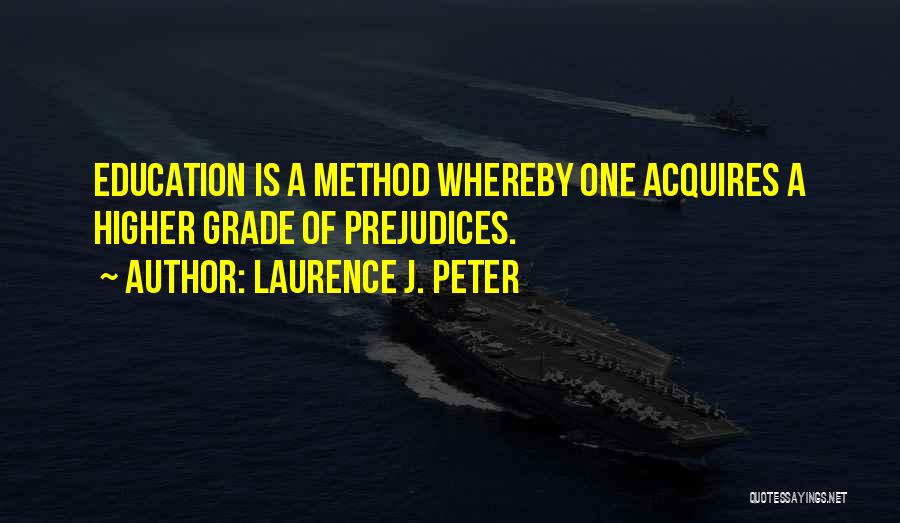 Laurence J. Peter Quotes: Education Is A Method Whereby One Acquires A Higher Grade Of Prejudices.