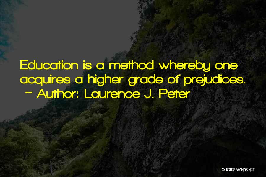 Laurence J. Peter Quotes: Education Is A Method Whereby One Acquires A Higher Grade Of Prejudices.