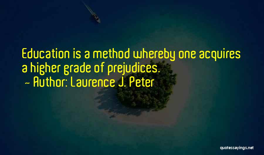 Laurence J. Peter Quotes: Education Is A Method Whereby One Acquires A Higher Grade Of Prejudices.