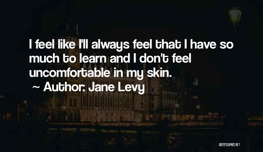 Jane Levy Quotes: I Feel Like I'll Always Feel That I Have So Much To Learn And I Don't Feel Uncomfortable In My