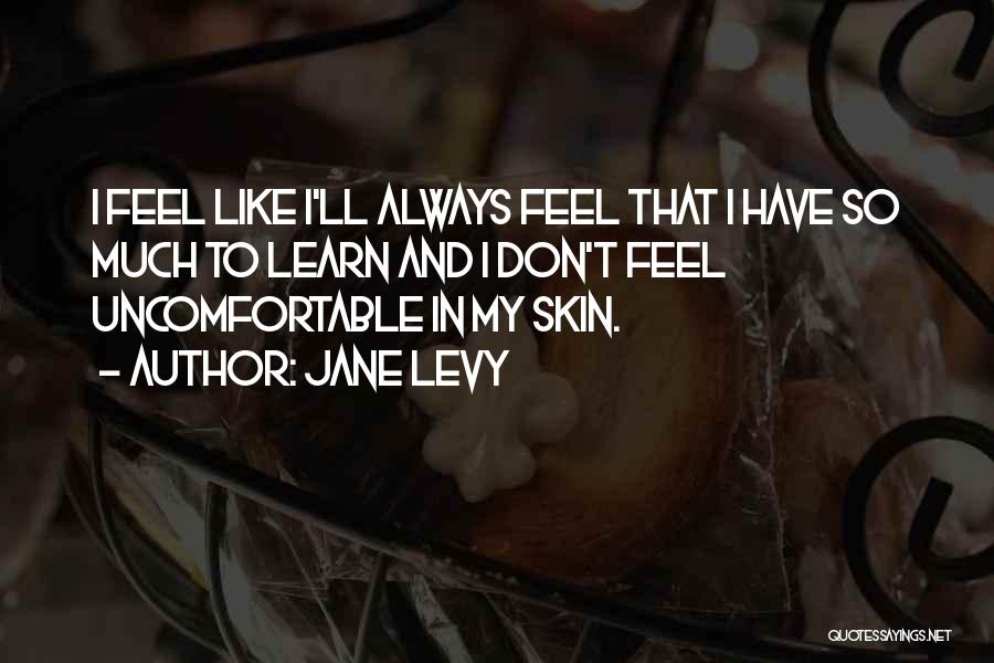Jane Levy Quotes: I Feel Like I'll Always Feel That I Have So Much To Learn And I Don't Feel Uncomfortable In My