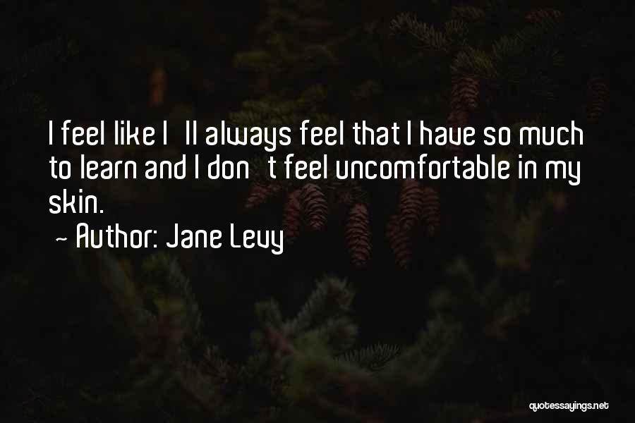 Jane Levy Quotes: I Feel Like I'll Always Feel That I Have So Much To Learn And I Don't Feel Uncomfortable In My