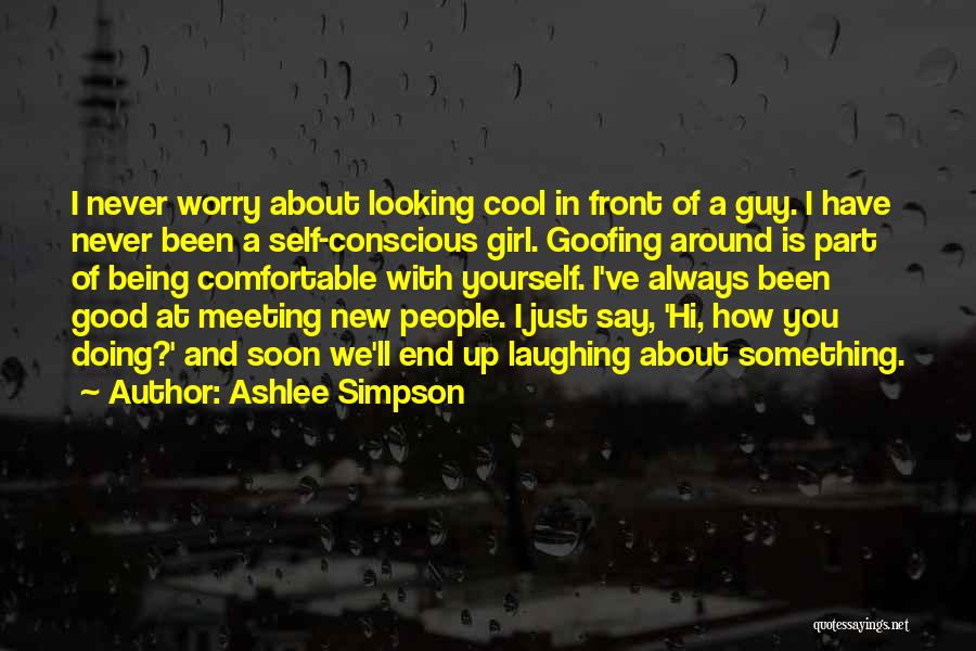 Ashlee Simpson Quotes: I Never Worry About Looking Cool In Front Of A Guy. I Have Never Been A Self-conscious Girl. Goofing Around