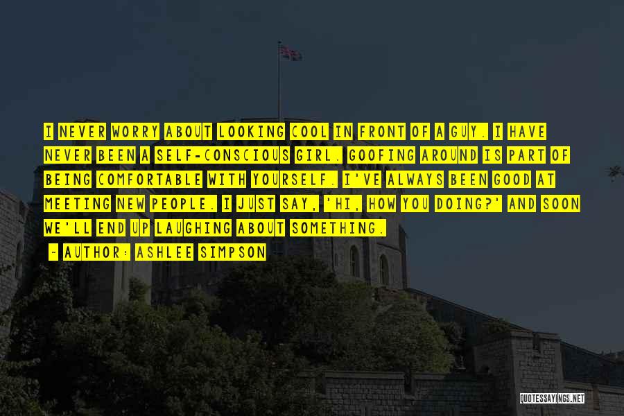 Ashlee Simpson Quotes: I Never Worry About Looking Cool In Front Of A Guy. I Have Never Been A Self-conscious Girl. Goofing Around