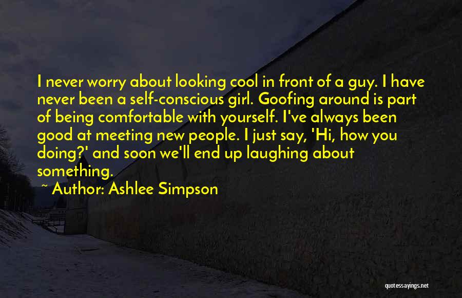 Ashlee Simpson Quotes: I Never Worry About Looking Cool In Front Of A Guy. I Have Never Been A Self-conscious Girl. Goofing Around