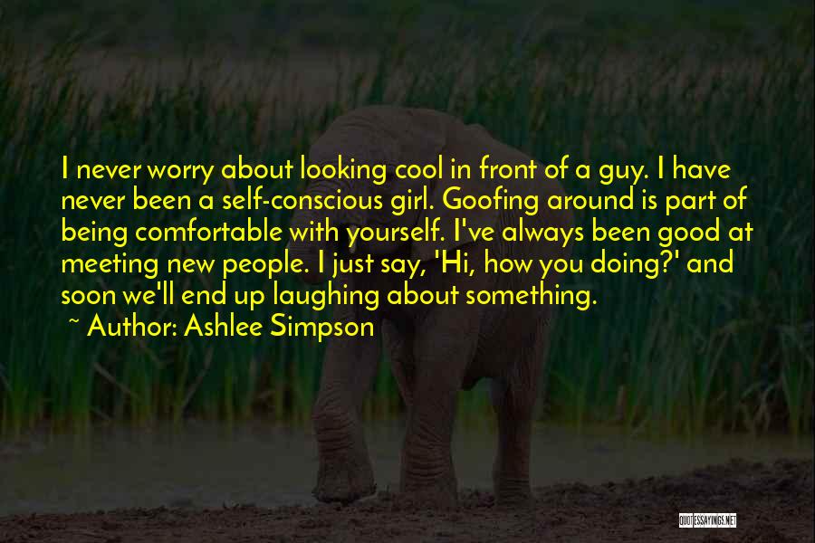 Ashlee Simpson Quotes: I Never Worry About Looking Cool In Front Of A Guy. I Have Never Been A Self-conscious Girl. Goofing Around