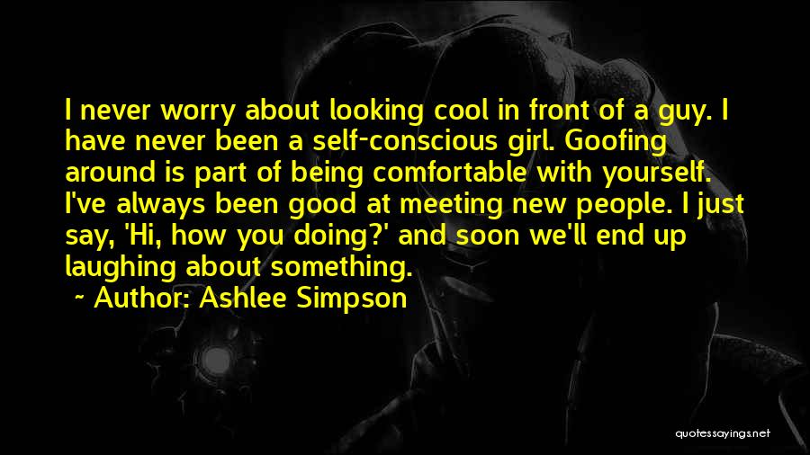 Ashlee Simpson Quotes: I Never Worry About Looking Cool In Front Of A Guy. I Have Never Been A Self-conscious Girl. Goofing Around