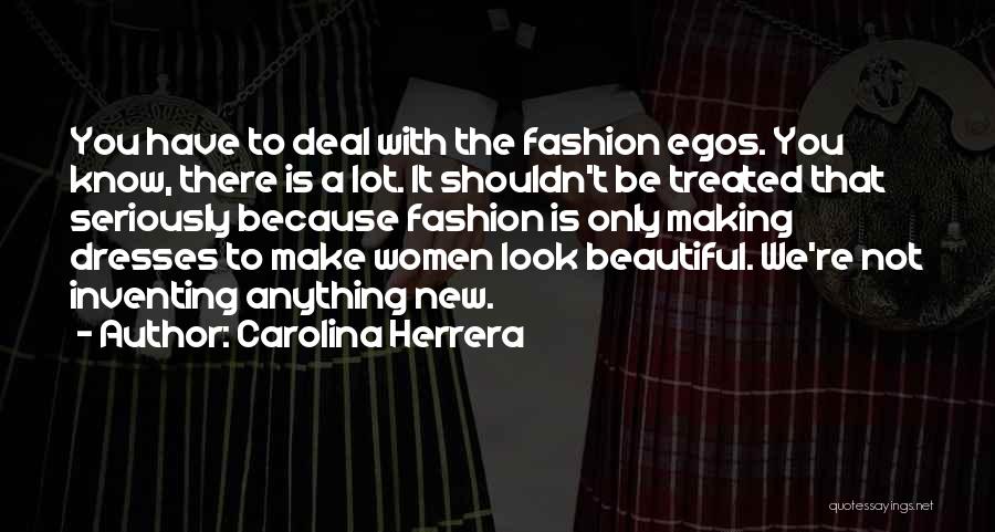 Carolina Herrera Quotes: You Have To Deal With The Fashion Egos. You Know, There Is A Lot. It Shouldn't Be Treated That Seriously