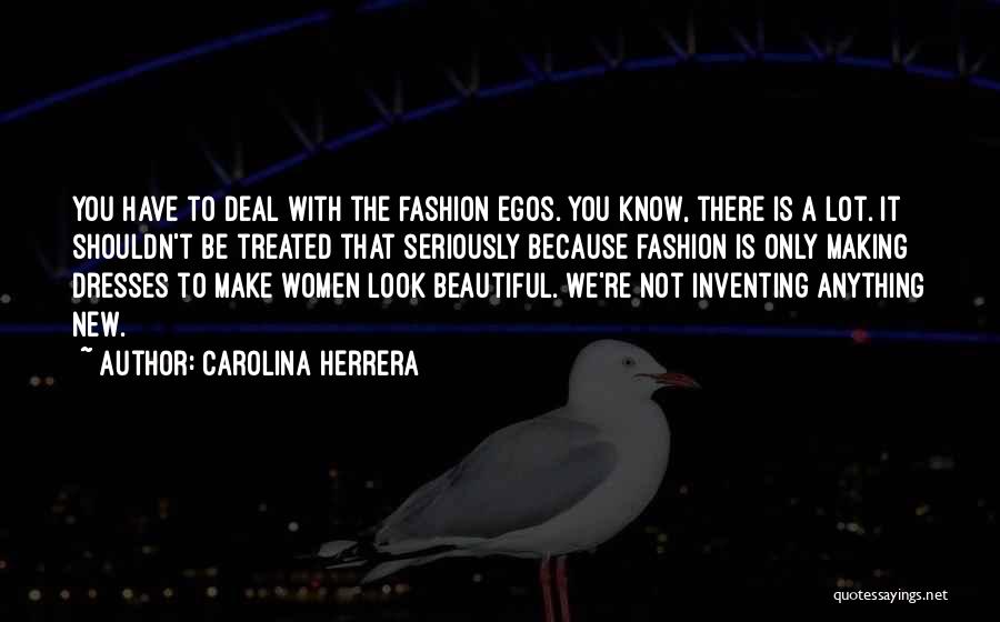 Carolina Herrera Quotes: You Have To Deal With The Fashion Egos. You Know, There Is A Lot. It Shouldn't Be Treated That Seriously