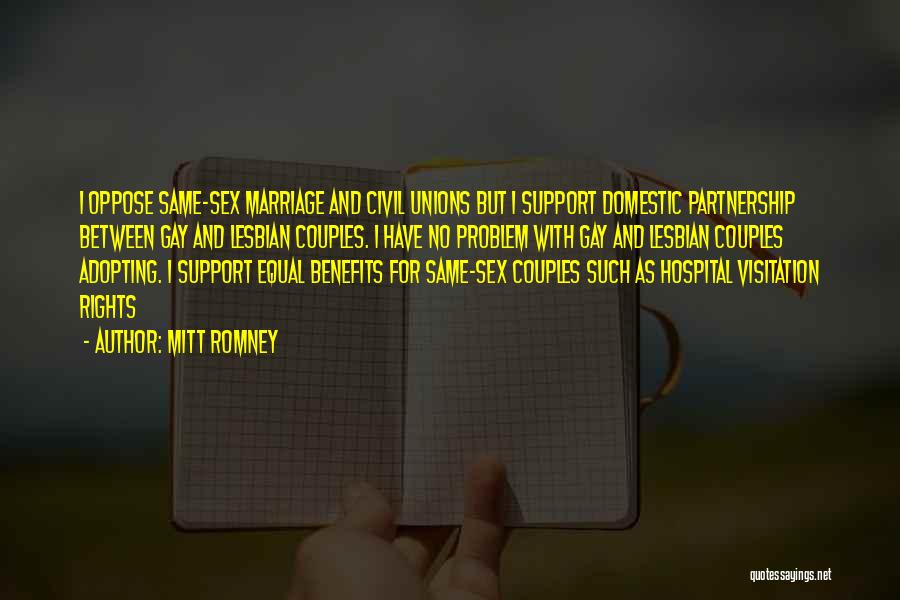 Mitt Romney Quotes: I Oppose Same-sex Marriage And Civil Unions But I Support Domestic Partnership Between Gay And Lesbian Couples. I Have No