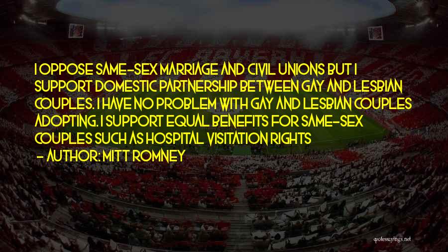 Mitt Romney Quotes: I Oppose Same-sex Marriage And Civil Unions But I Support Domestic Partnership Between Gay And Lesbian Couples. I Have No