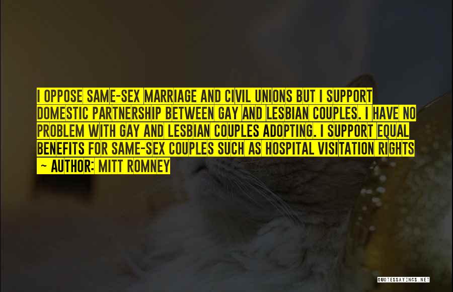 Mitt Romney Quotes: I Oppose Same-sex Marriage And Civil Unions But I Support Domestic Partnership Between Gay And Lesbian Couples. I Have No