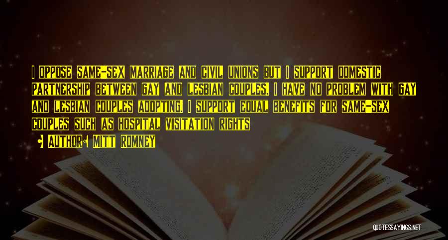 Mitt Romney Quotes: I Oppose Same-sex Marriage And Civil Unions But I Support Domestic Partnership Between Gay And Lesbian Couples. I Have No