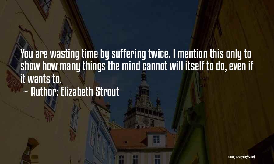 Elizabeth Strout Quotes: You Are Wasting Time By Suffering Twice. I Mention This Only To Show How Many Things The Mind Cannot Will