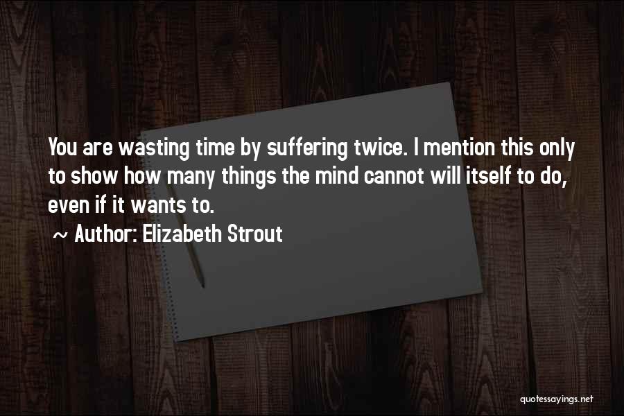 Elizabeth Strout Quotes: You Are Wasting Time By Suffering Twice. I Mention This Only To Show How Many Things The Mind Cannot Will