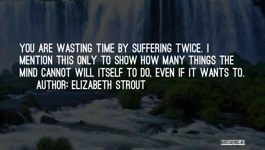 Elizabeth Strout Quotes: You Are Wasting Time By Suffering Twice. I Mention This Only To Show How Many Things The Mind Cannot Will